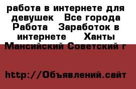 работа в интернете для девушек - Все города Работа » Заработок в интернете   . Ханты-Мансийский,Советский г.